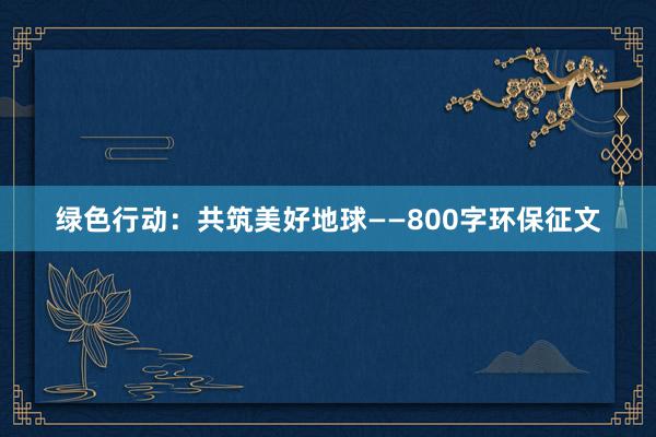 绿色行动：共筑美好地球——800字环保征文