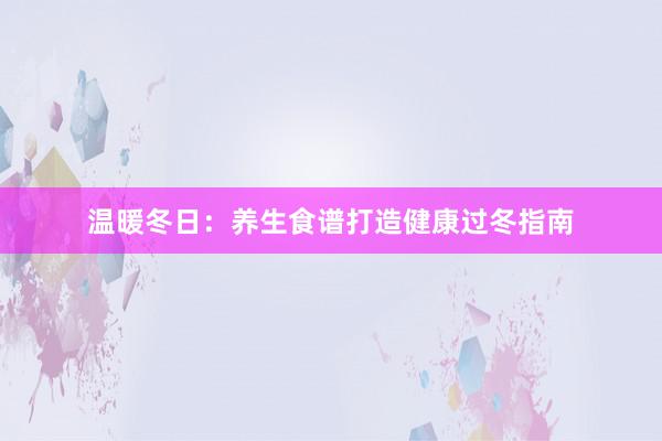 温暖冬日：养生食谱打造健康过冬指南