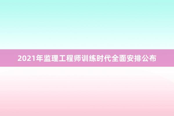 2021年监理工程师训练时代全面安排公布